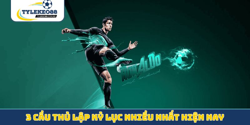 3 cầu thủ lập kỷ lục nhiều nhất hiện nay