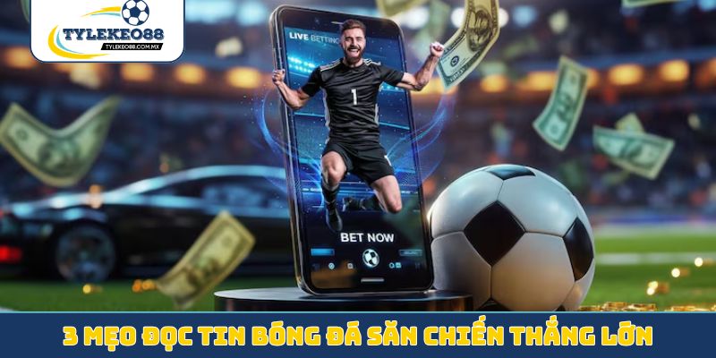 3 mẹo đọc tin bóng đá săn chiến thắng lớn