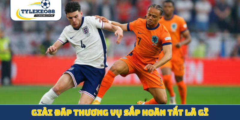 Giải đáp thương vụ sắp hoàn tất là gì