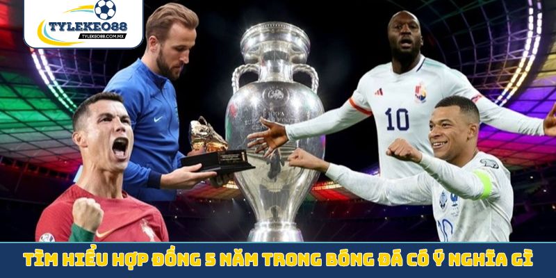 Tìm hiểu hợp đồng 5 năm trong bóng đá có ý nghĩa gì