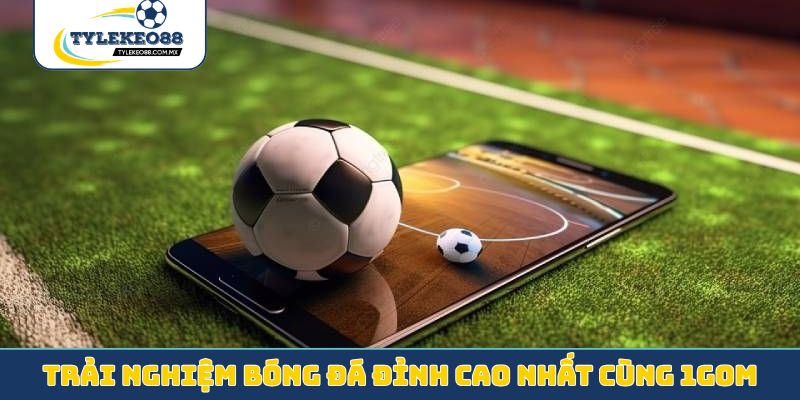 Trải nghiệm bóng đá đỉnh cao nhất cùng 1gom