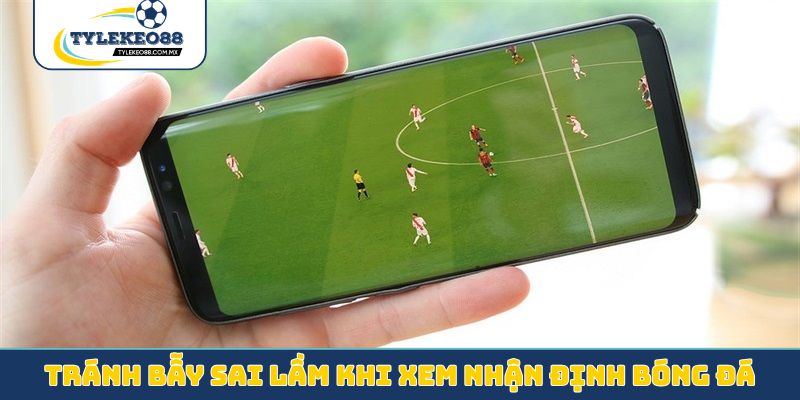 Tránh bẫy sai lầm khi xem nhận định bóng đá